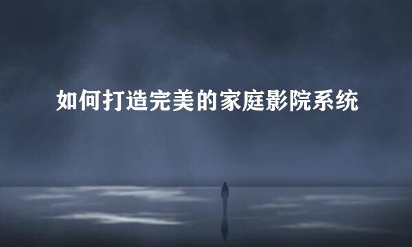 如何打造完美的家庭影院系统