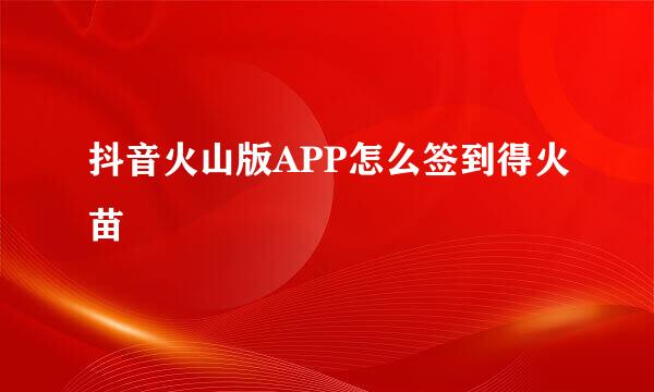 抖音火山版APP怎么签到得火苗