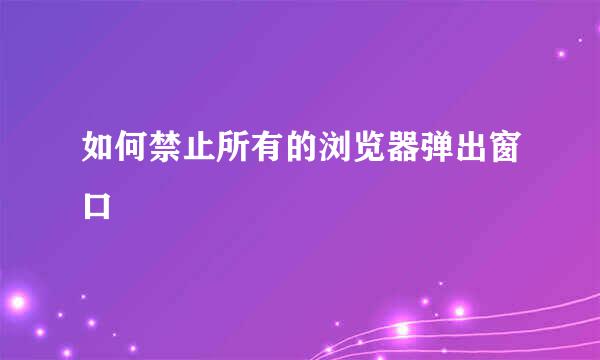 如何禁止所有的浏览器弹出窗口