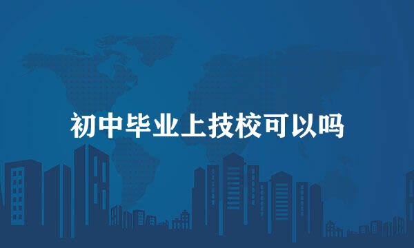 初中毕业上技校可以吗