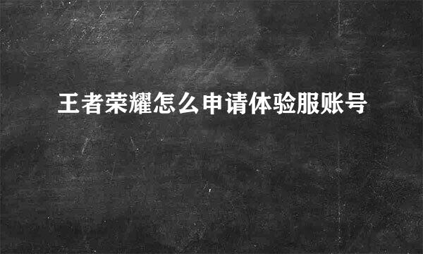 王者荣耀怎么申请体验服账号