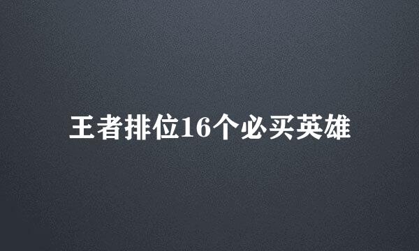 王者排位16个必买英雄