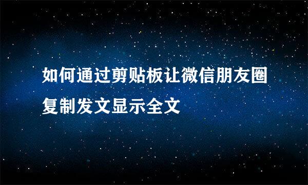 如何通过剪贴板让微信朋友圈复制发文显示全文