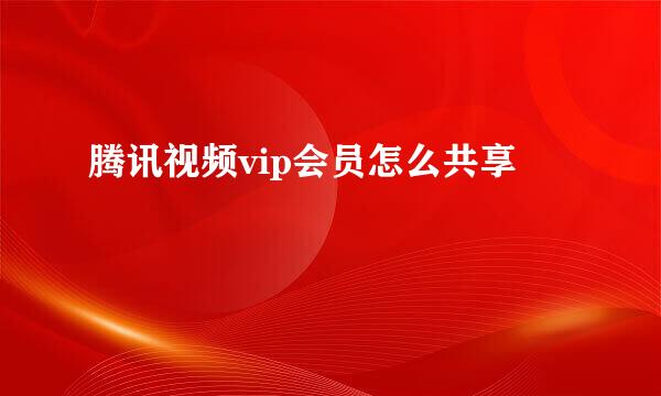 腾讯视频vip会员怎么共享