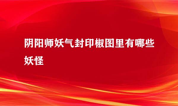 阴阳师妖气封印椒图里有哪些妖怪