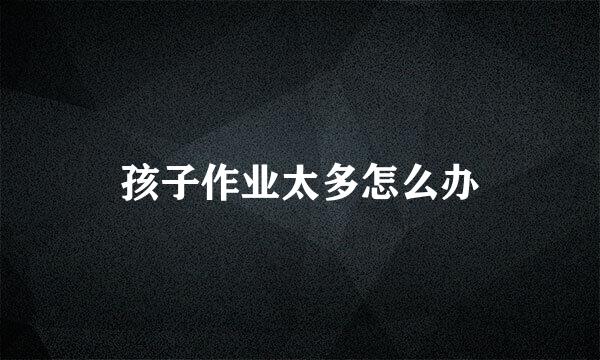 孩子作业太多怎么办