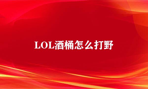 LOL酒桶怎么打野