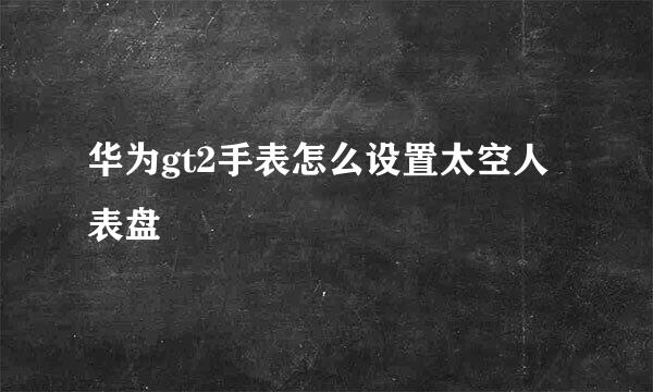 华为gt2手表怎么设置太空人表盘