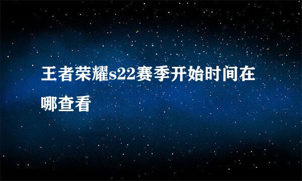 王者荣耀s22赛季开始时间在哪查看