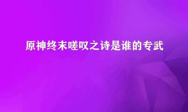 原神终末嗟叹之诗是谁的专武