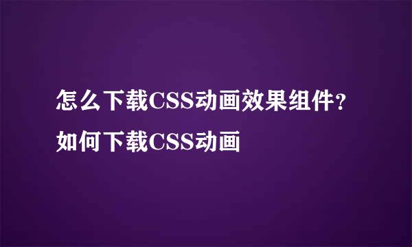 怎么下载CSS动画效果组件？如何下载CSS动画