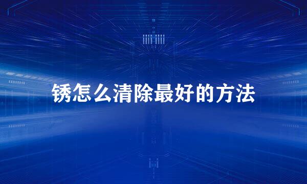 锈怎么清除最好的方法