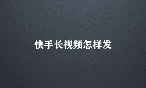 快手长视频怎样发