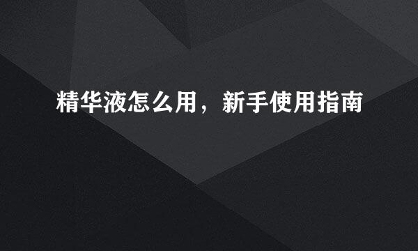 精华液怎么用，新手使用指南
