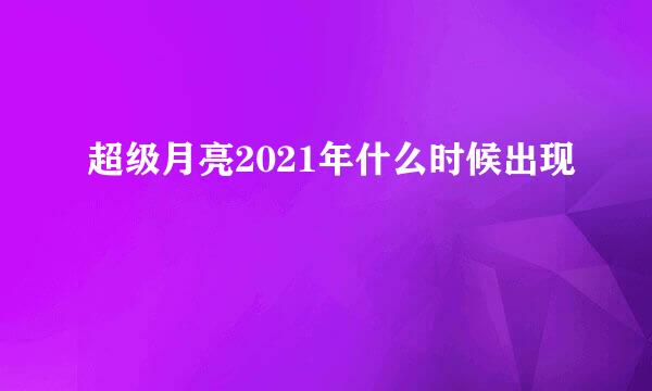 超级月亮2021年什么时候出现