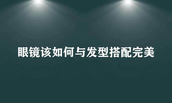 眼镜该如何与发型搭配完美