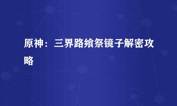 原神：三界路飨祭镜子解密攻略