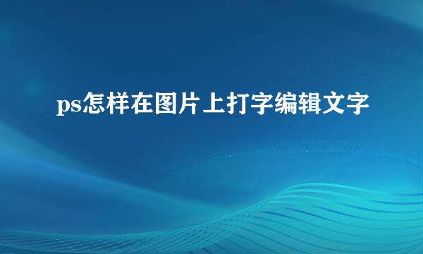 ps怎样在图片上打字编辑文字