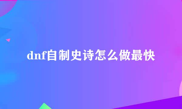dnf自制史诗怎么做最快