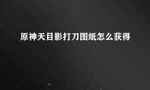 原神天目影打刀图纸怎么获得