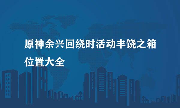 原神余兴回绕时活动丰饶之箱位置大全