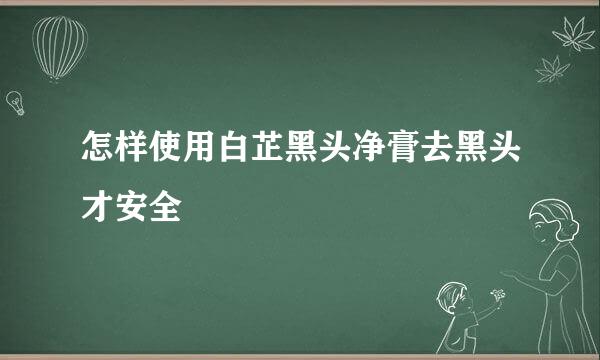 怎样使用白芷黑头净膏去黑头才安全
