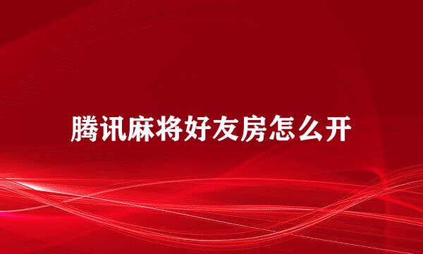 腾讯麻将好友房怎么开