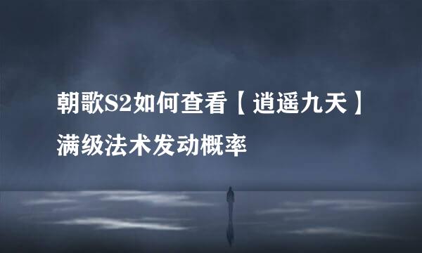 朝歌S2如何查看【逍遥九天】满级法术发动概率