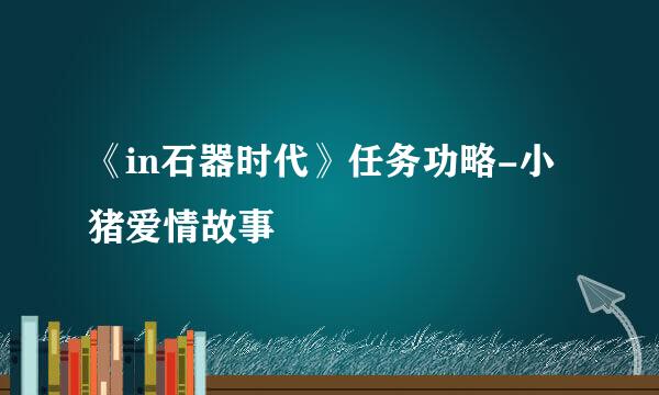《in石器时代》任务功略-小猪爱情故事