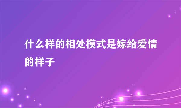 什么样的相处模式是嫁给爱情的样子