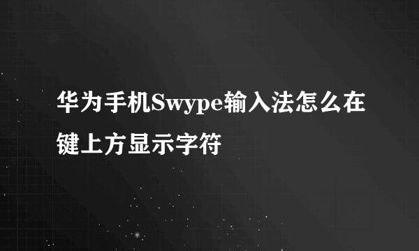 华为手机Swype输入法怎么在键上方显示字符