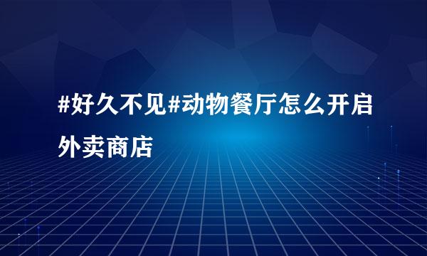#好久不见#动物餐厅怎么开启外卖商店