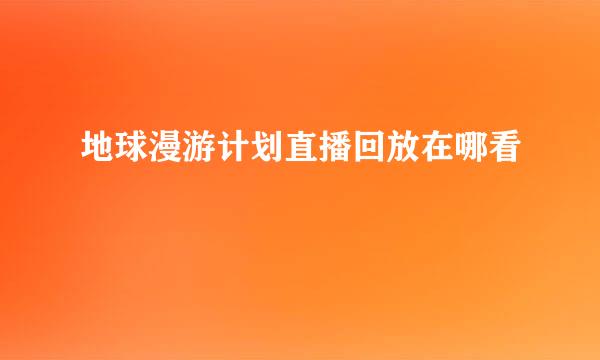地球漫游计划直播回放在哪看