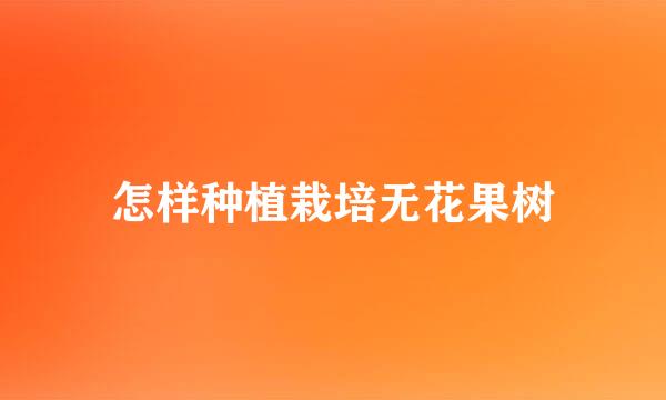 怎样种植栽培无花果树