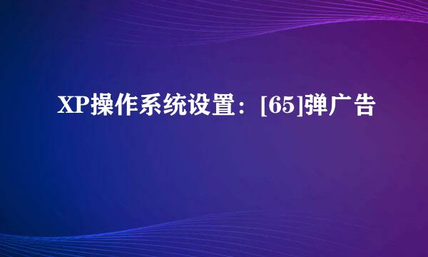 XP操作系统设置：[65]弹广告