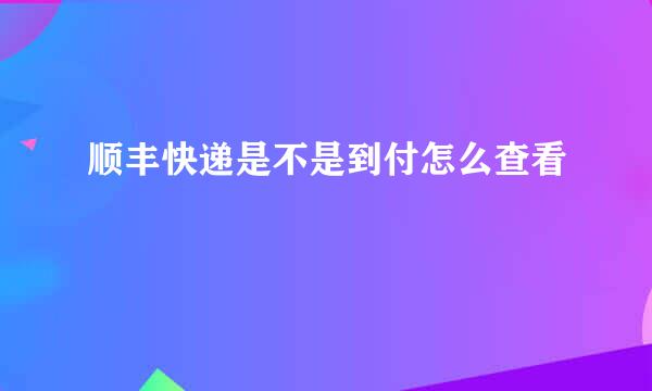 顺丰快递是不是到付怎么查看