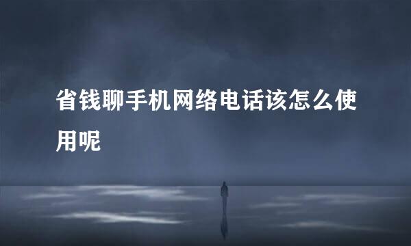 省钱聊手机网络电话该怎么使用呢