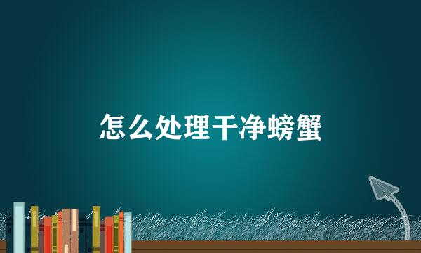 怎么处理干净螃蟹