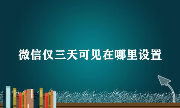 微信仅三天可见在哪里设置