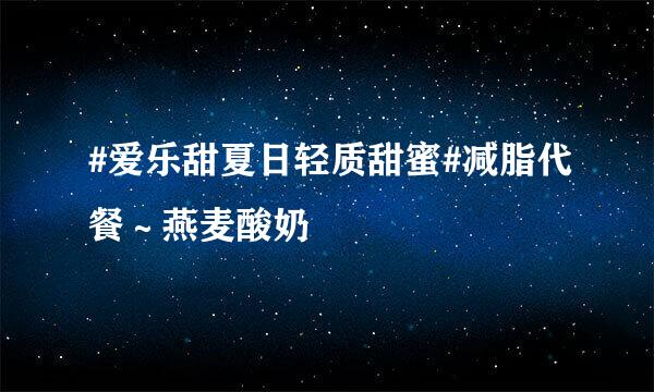 #爱乐甜夏日轻质甜蜜#减脂代餐～燕麦酸奶