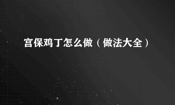 宫保鸡丁怎么做（做法大全）