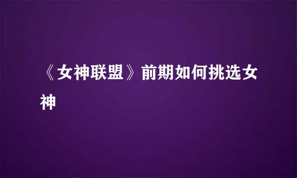 《女神联盟》前期如何挑选女神