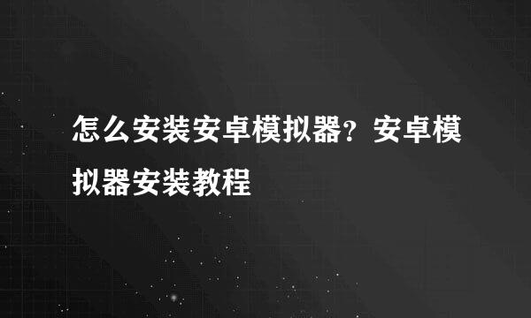 怎么安装安卓模拟器？安卓模拟器安装教程
