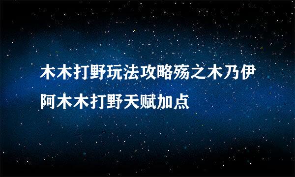 木木打野玩法攻略殇之木乃伊阿木木打野天赋加点