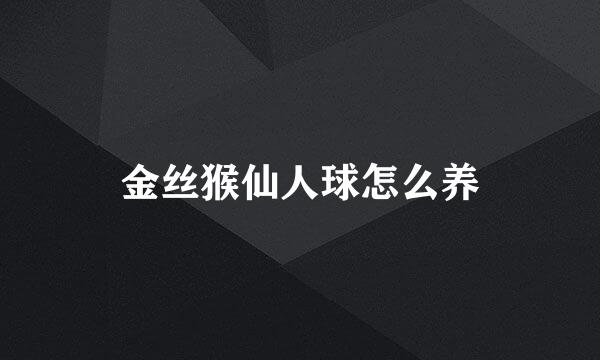 金丝猴仙人球怎么养