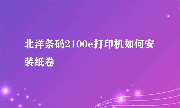北洋条码2100e打印机如何安装纸卷