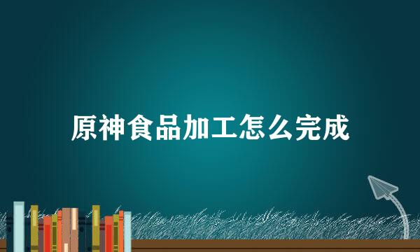 原神食品加工怎么完成