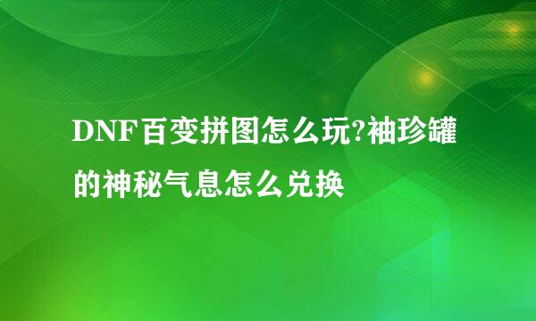 DNF百变拼图怎么玩?袖珍罐的神秘气息怎么兑换