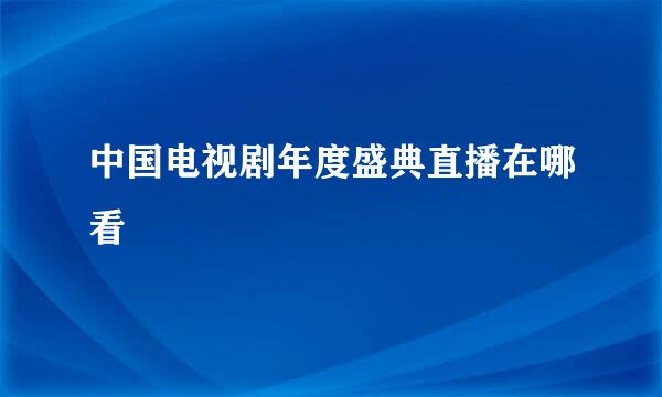 中国电视剧年度盛典直播在哪看