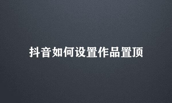 抖音如何设置作品置顶